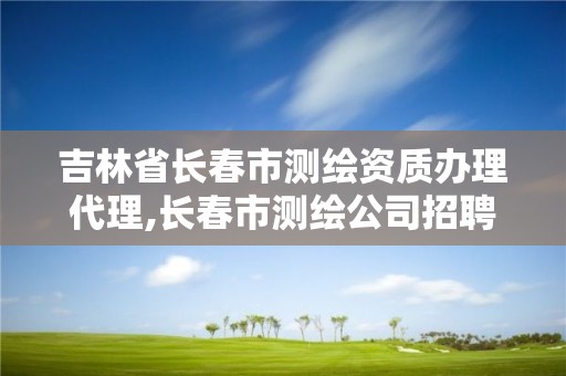 吉林省長春市測繪資質辦理代理,長春市測繪公司招聘