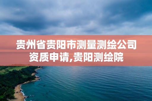 貴州省貴陽市測量測繪公司資質申請,貴陽測繪院