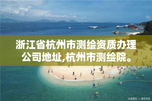 浙江省杭州市測繪資質辦理公司地址,杭州市測繪院。