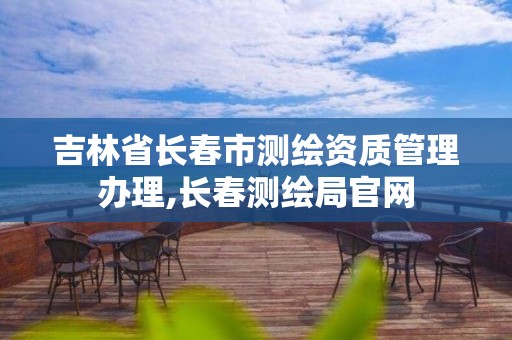 吉林省長春市測繪資質管理辦理,長春測繪局官網