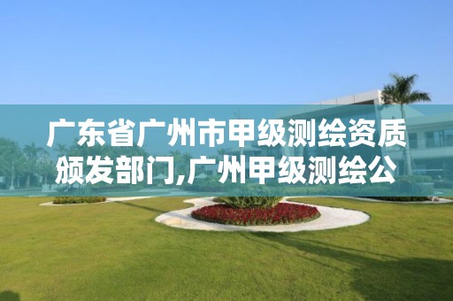 廣東省廣州市甲級(jí)測(cè)繪資質(zhì)頒發(fā)部門,廣州甲級(jí)測(cè)繪公司