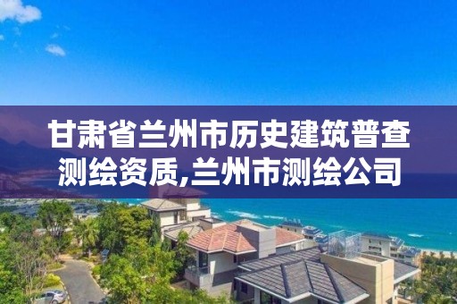 甘肅省蘭州市歷史建筑普查測繪資質,蘭州市測繪公司有哪些。