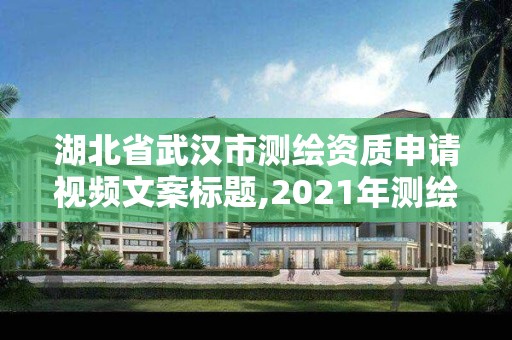 湖北省武漢市測繪資質申請視頻文案標題,2021年測繪資質申報條件。