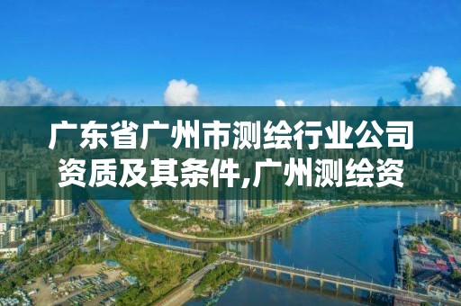 廣東省廣州市測繪行業公司資質及其條件,廣州測繪資質代辦。