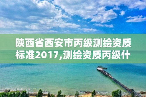 陜西省西安市丙級測繪資質(zhì)標準2017,測繪資質(zhì)丙級什么意思