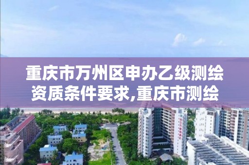 重慶市萬州區申辦乙級測繪資質條件要求,重慶市測繪資質管理辦法