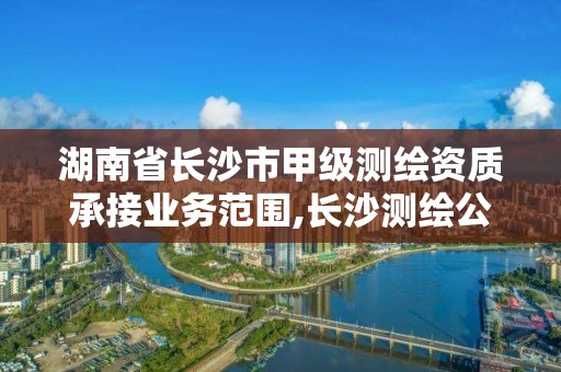 湖南省長沙市甲級測繪資質承接業務范圍,長沙測繪公司資質有哪家。