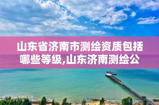 山東省濟南市測繪資質包括哪些等級,山東濟南測繪公司有哪些