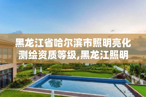 黑龍江省哈爾濱市照明亮化測繪資質等級,黑龍江照明設計公司。