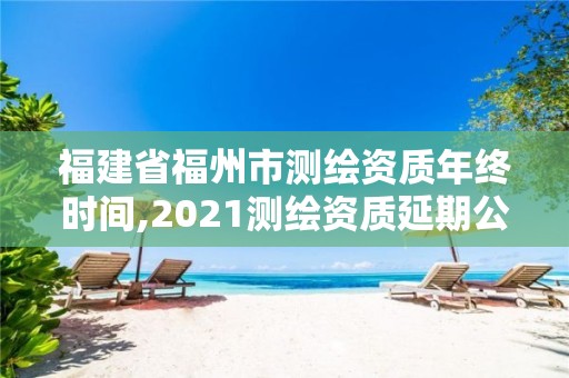 福建省福州市測繪資質(zhì)年終時間,2021測繪資質(zhì)延期公告福建省