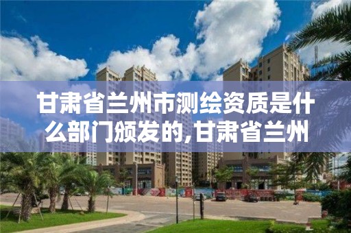 甘肅省蘭州市測繪資質是什么部門頒發的,甘肅省蘭州市測繪資質是什么部門頒發的。