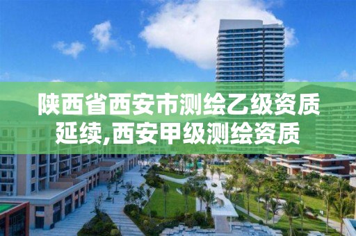 陜西省西安市測繪乙級資質(zhì)延續(xù),西安甲級測繪資質(zhì)