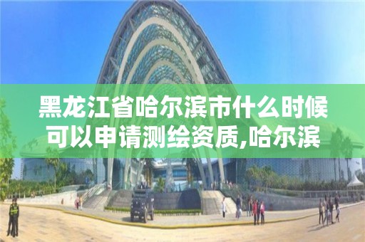 黑龍江省哈爾濱市什么時候可以申請測繪資質,哈爾濱市測繪院。