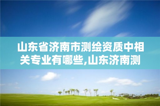 山東省濟南市測繪資質中相關專業有哪些,山東濟南測繪公司有哪些。