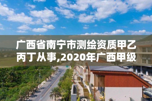 廣西省南寧市測繪資質(zhì)甲乙丙丁從事,2020年廣西甲級測繪資質(zhì)單位