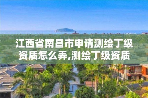 江西省南昌市申請測繪丁級資質怎么弄,測繪丁級資質條件。