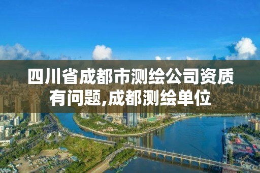 四川省成都市測繪公司資質有問題,成都測繪單位