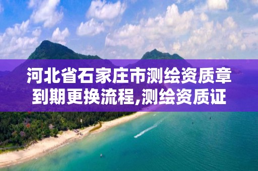 河北省石家莊市測繪資質章到期更換流程,測繪資質證書過期怎么辦。