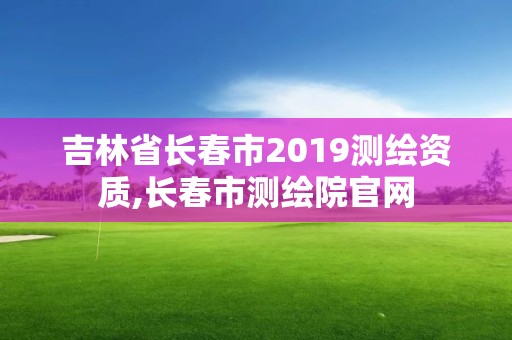 吉林省長春市2019測繪資質,長春市測繪院官網