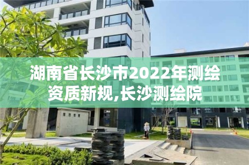 湖南省長沙市2022年測繪資質新規,長沙測繪院