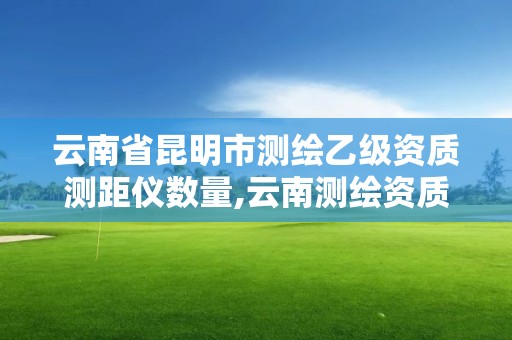 云南省昆明市測繪乙級資質測距儀數量,云南測繪資質管理平臺查詢。