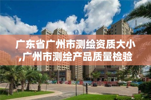 廣東省廣州市測繪資質大小,廣州市測繪產品質量檢驗中心