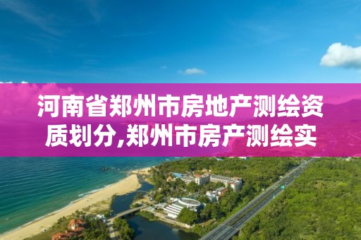 河南省鄭州市房地產測繪資質劃分,鄭州市房產測繪實施細則