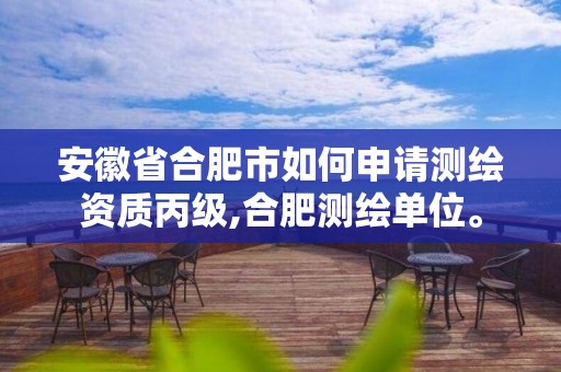 安徽省合肥市如何申請測繪資質(zhì)丙級,合肥測繪單位。