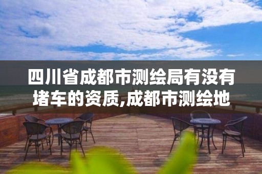 四川省成都市測繪局有沒有堵車的資質,成都市測繪地理信息局。