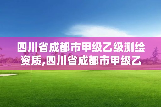 四川省成都市甲級乙級測繪資質,四川省成都市甲級乙級測繪資質企業名單