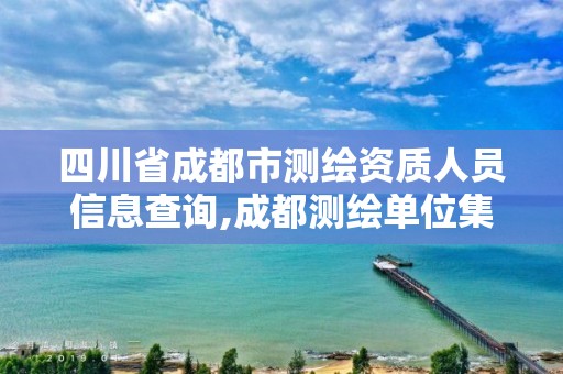 四川省成都市測繪資質人員信息查詢,成都測繪單位集中在哪些地方