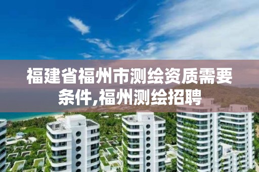 福建省福州市測繪資質需要條件,福州測繪招聘