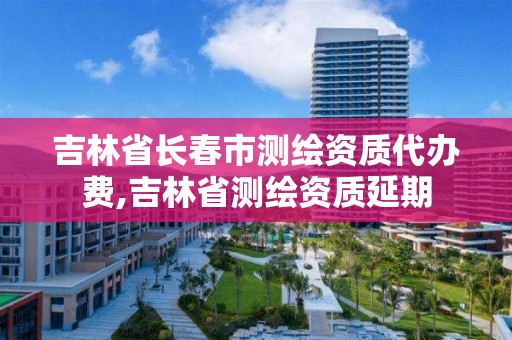 吉林省長春市測繪資質代辦費,吉林省測繪資質延期