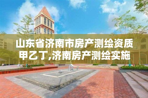 山東省濟南市房產測繪資質甲乙丁,濟南房產測繪實施細則