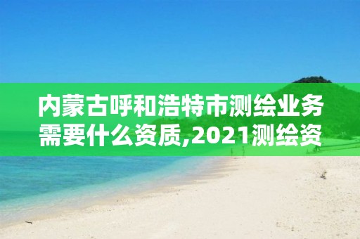 內(nèi)蒙古呼和浩特市測(cè)繪業(yè)務(wù)需要什么資質(zhì),2021測(cè)繪資質(zhì)要求