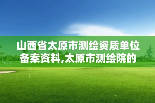 山西省太原市測繪資質單位備案資料,太原市測繪院的上級單位