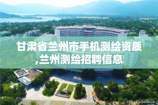 甘肅省蘭州市手機測繪資質,蘭州測繪招聘信息