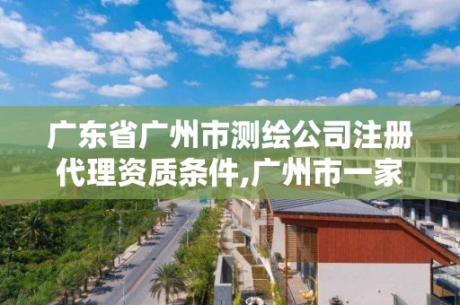 廣東省廣州市測繪公司注冊代理資質條件,廣州市一家測繪資質單位