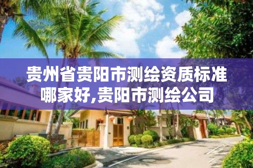 貴州省貴陽市測繪資質(zhì)標準哪家好,貴陽市測繪公司