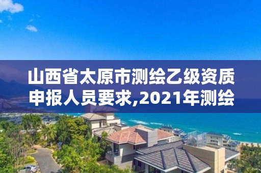 山西省太原市測繪乙級資質(zhì)申報(bào)人員要求,2021年測繪乙級資質(zhì)申報(bào)條件。