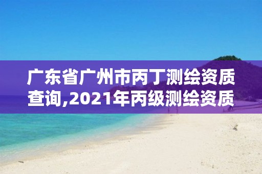 廣東省廣州市丙丁測繪資質查詢,2021年丙級測繪資質申請需要什么條件