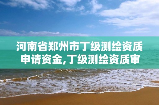 河南省鄭州市丁級測繪資質申請資金,丁級測繪資質審批機關是