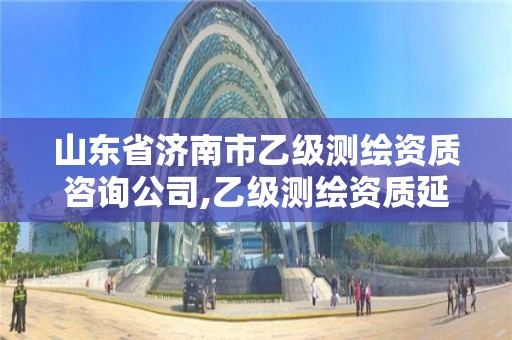 山東省濟南市乙級測繪資質咨詢公司,乙級測繪資質延期公告山東