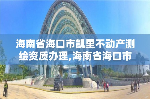 海南省海口市凱里不動產測繪資質辦理,海南省海口市凱里不動產測繪資質辦理中心。