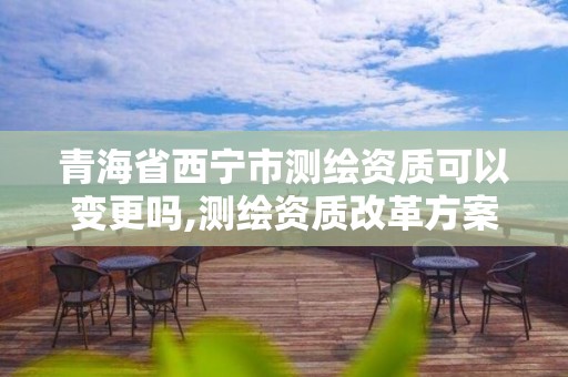 青海省西寧市測繪資質(zhì)可以變更嗎,測繪資質(zhì)改革方案