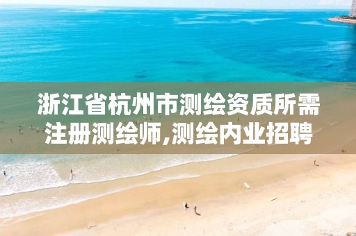 浙江省杭州市測繪資質所需注冊測繪師,測繪內業招聘信息2021杭州