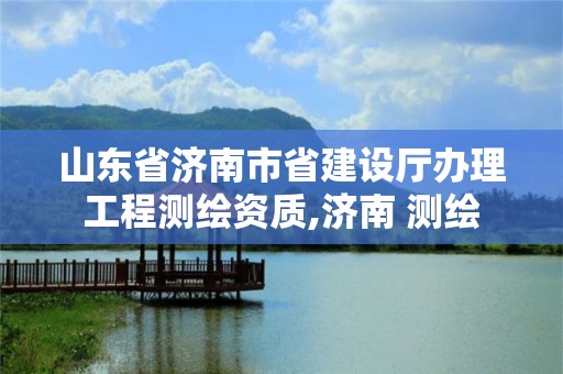 山東省濟南市省建設廳辦理工程測繪資質,濟南 測繪