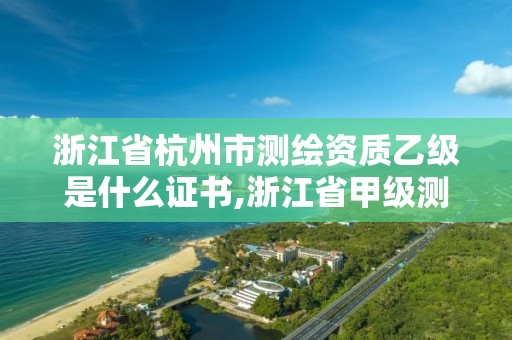 浙江省杭州市測繪資質乙級是什么證書,浙江省甲級測繪資質單位