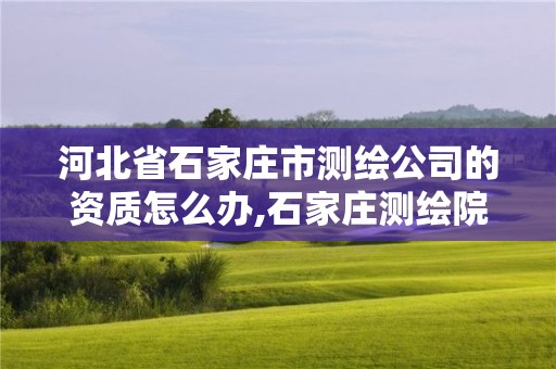 河北省石家莊市測繪公司的資質怎么辦,石家莊測繪院招聘。