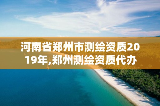 河南省鄭州市測繪資質2019年,鄭州測繪資質代辦